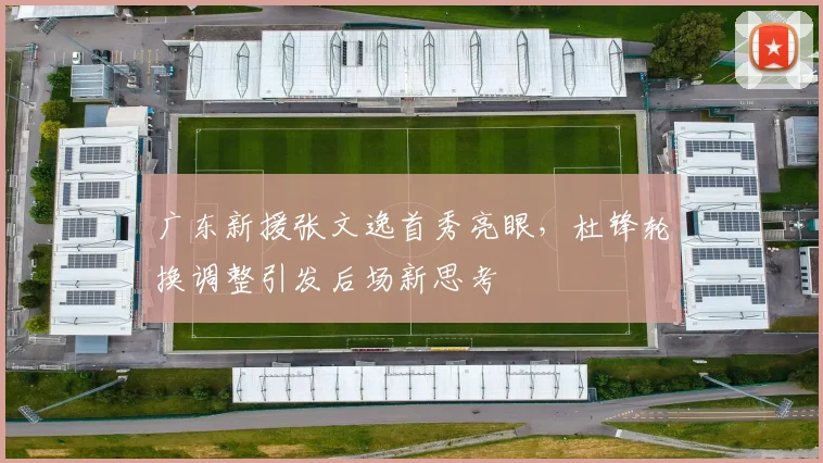 广东新援张文逸首秀亮眼，杜锋轮换调整引发后场新思考