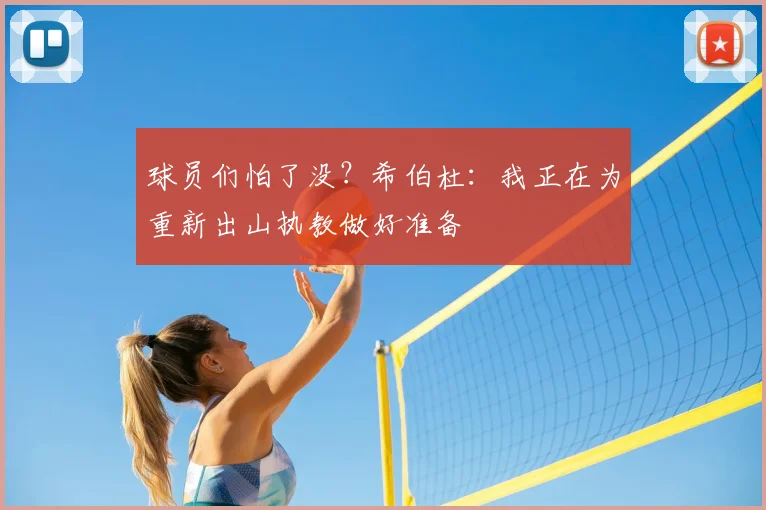 球员们怕了没？希伯杜：我正在为重新出山执教做好准备