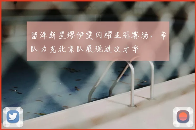 留洋新星缪伊雯闪耀亚冠赛场，率队力克北京队展现进攻才华