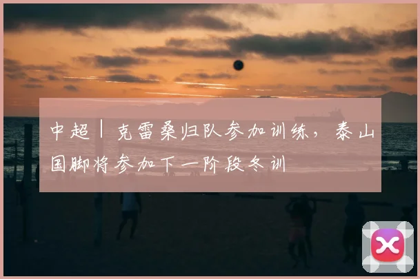 中超｜克雷桑归队参加训练，泰山国脚将参加下一阶段冬训