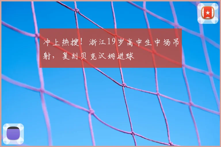 冲上热搜！浙江19岁高中生中场吊射，复刻贝克汉姆进球