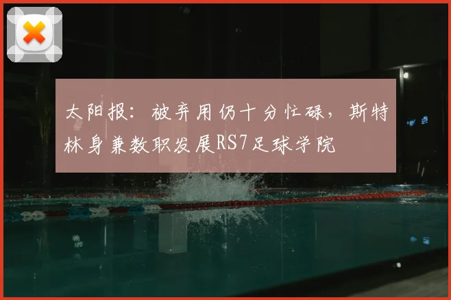 太阳报：被弃用仍十分忙碌，斯特林身兼数职发展RS7足球学院