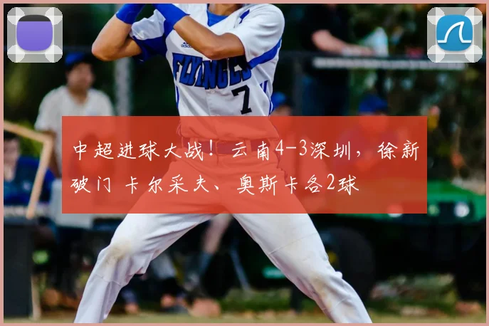 中超进球大战！云南4-3深圳，徐新破门 卡尔采夫、奥斯卡各2球