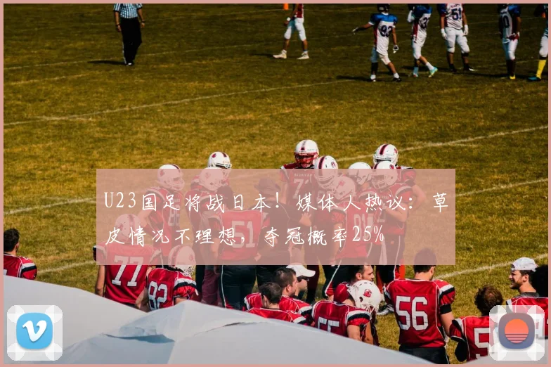 U23国足将战日本！媒体人热议：草皮情况不理想，夺冠概率25%