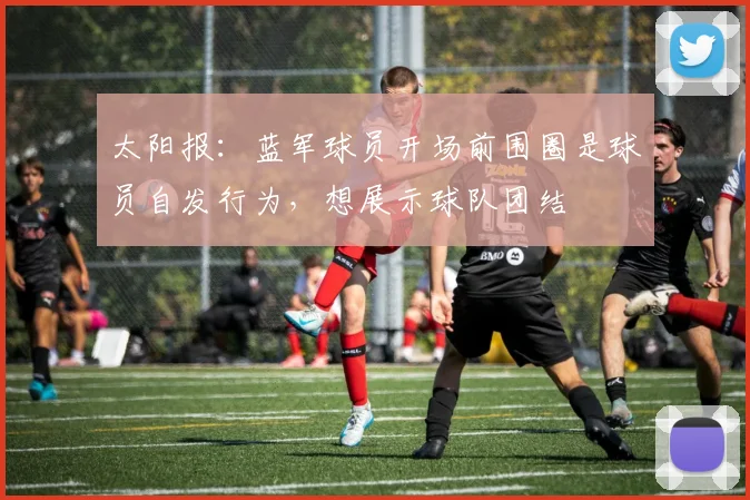 太阳报：蓝军球员开场前围圈是球员自发行为，想展示球队团结