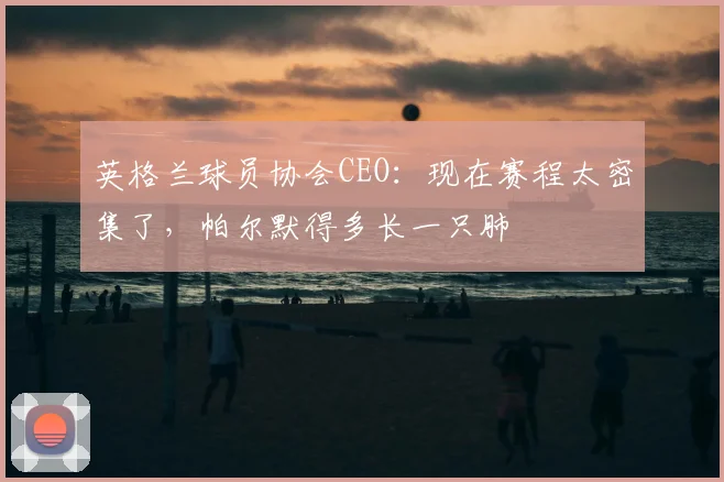 英格兰球员协会CEO：现在赛程太密集了，帕尔默得多长一只肺