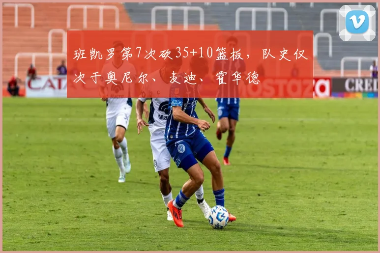班凯罗第7次砍35+10篮板，队史仅次于奥尼尔、麦迪、霍华德