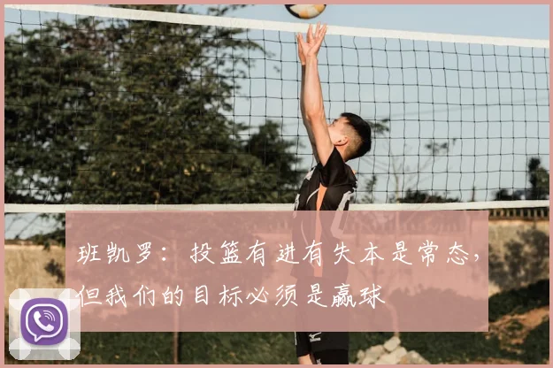 班凯罗：投篮有进有失本是常态，但我们的目标必须是赢球
