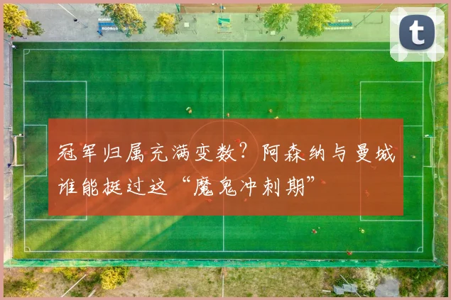 冠军归属充满变数？阿森纳与曼城谁能挺过这“魔鬼冲刺期”