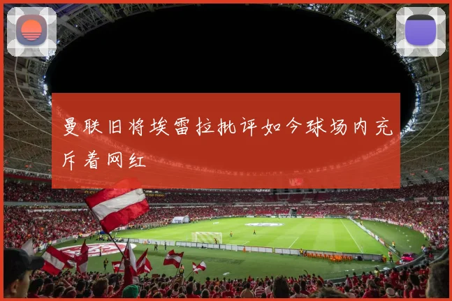 曼联旧将埃雷拉批评如今球场内充斥着网红