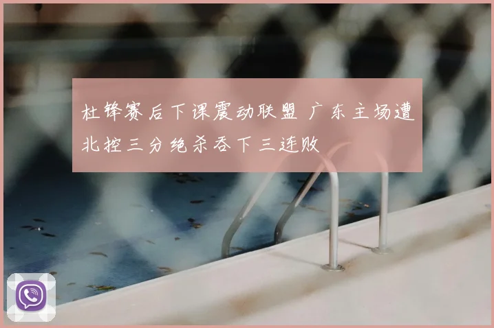 杜锋赛后下课震动联盟 广东主场遭北控三分绝杀吞下三连败