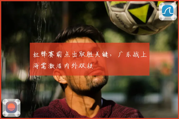 杜锋赛前点出取胜关键，广东战上海需激活内外双核