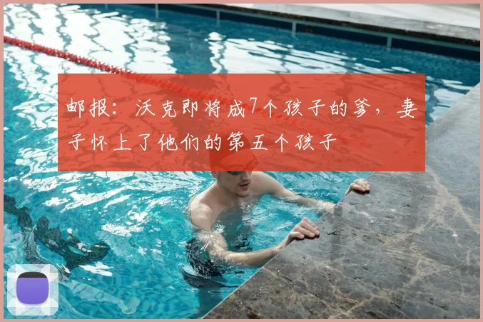 邮报：沃克即将成7个孩子的爹，妻子怀上了他们的第五个孩子